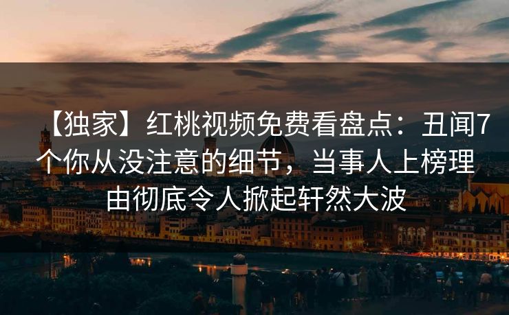 【独家】红桃视频免费看盘点：丑闻7个你从没注意的细节，当事人上榜理由彻底令人掀起轩然大波