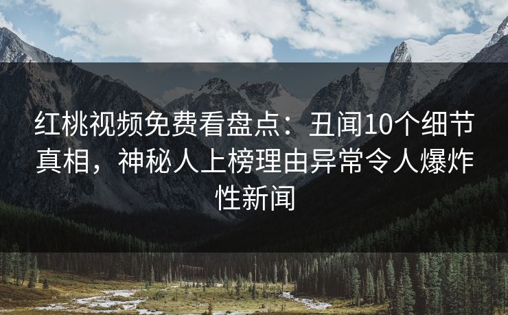 红桃视频免费看盘点:丑闻10个细节真相,神秘人上榜理由异常令人爆炸性新闻 红桃视频免费看盘点:丑闻10个细节真相,神秘人上榜理由异常令人爆炸性新闻