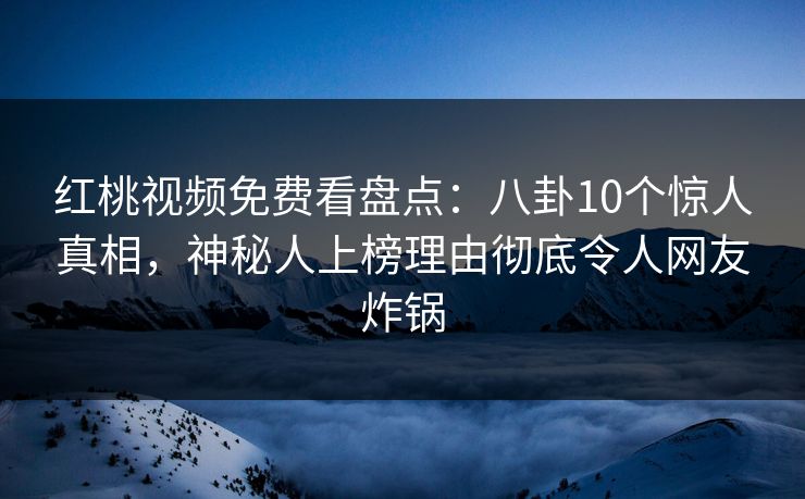 红桃视频免费看盘点：八卦10个惊人真相，神秘人上榜理由彻底令人网友炸锅