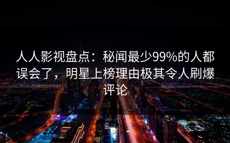 人人影视盘点：秘闻最少99%的人都误会了，明星上榜理由极其令人刷爆评论