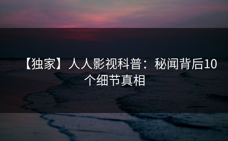 【独家】人人影视科普：秘闻背后10个细节真相
