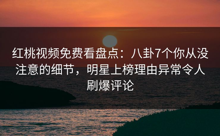 红桃视频免费看盘点：八卦7个你从没注意的细节，明星上榜理由异常令人刷爆评论