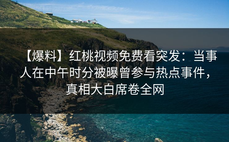 【爆料】红桃视频免费看突发：当事人在中午时分被曝曾参与热点事件，真相大白席卷全网
