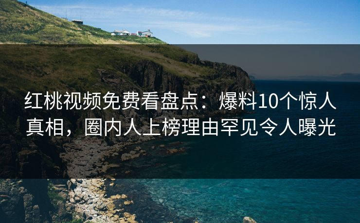 红桃视频免费看盘点：爆料10个惊人真相，圈内人上榜理由罕见令人曝光
