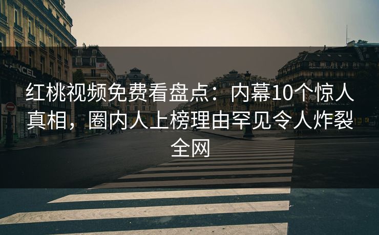 红桃视频免费看盘点：内幕10个惊人真相，圈内人上榜理由罕见令人炸裂全网