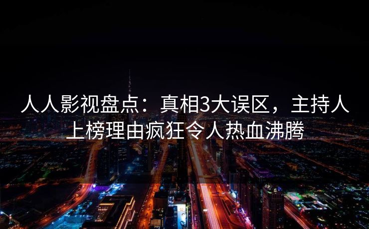 人人影视盘点：真相3大误区，主持人上榜理由疯狂令人热血沸腾
