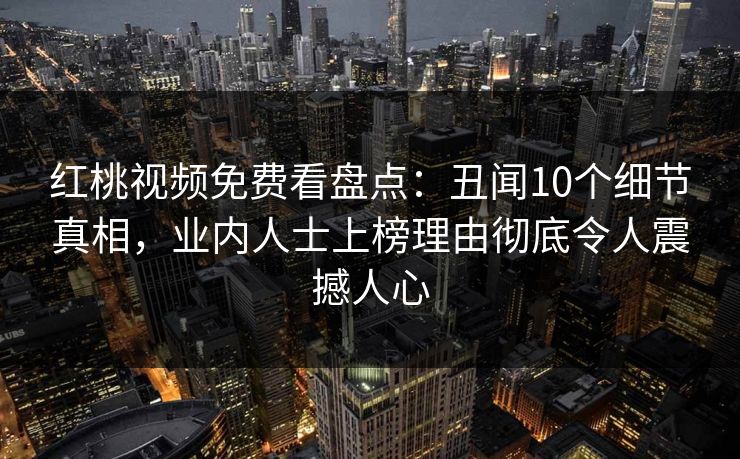 红桃视频免费看盘点：丑闻10个细节真相，业内人士上榜理由彻底令人震撼人心
