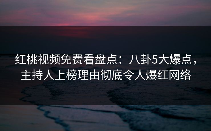 红桃视频免费看盘点：八卦5大爆点，主持人上榜理由彻底令人爆红网络
