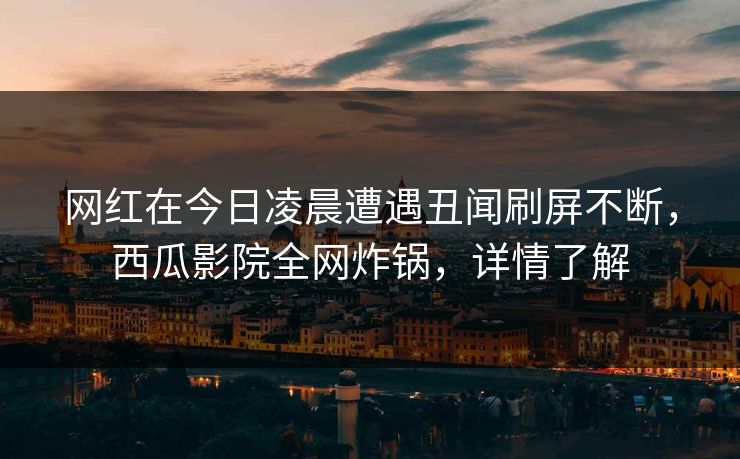 网红在今日凌晨遭遇丑闻刷屏不断,西瓜影院全网炸锅,详情了解 网红在今日凌晨遭遇丑闻刷屏不断,西瓜影院全网炸锅,详情了解