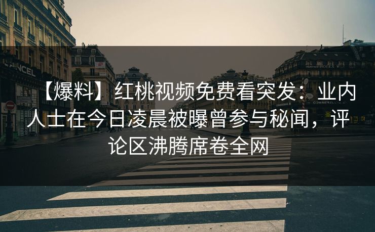 【爆料】红桃视频免费看突发：业内人士在今日凌晨被曝曾参与秘闻，评论区沸腾席卷全网