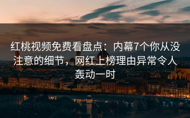 红桃视频免费看盘点：内幕7个你从没注意的细节，网红上榜理由异常令人轰动一时