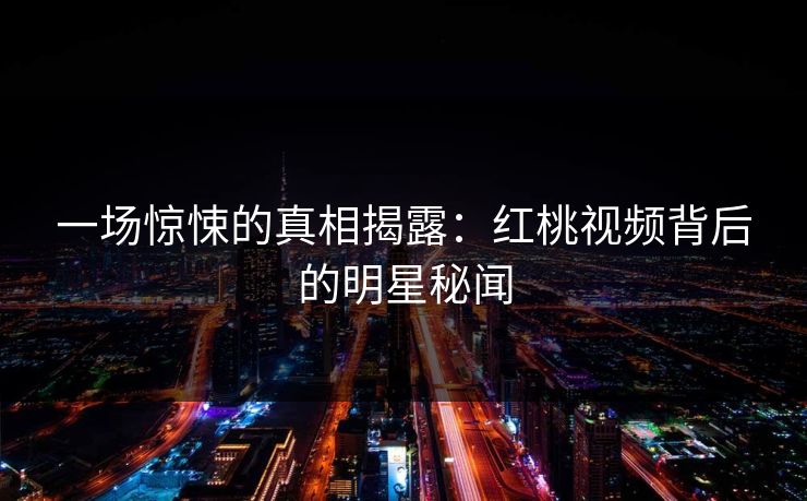 一场惊悚的真相揭露：红桃视频背后的明星秘闻