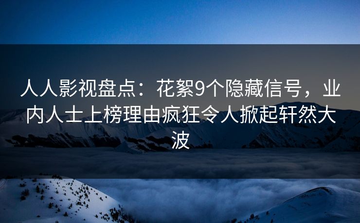 人人影视盘点:花絮9个隐藏信号,业内人士上榜理由疯狂令人掀起轩然大波 人人影视盘点:花絮9个隐藏信号,业内人士上榜理由疯狂令人掀起轩然大波