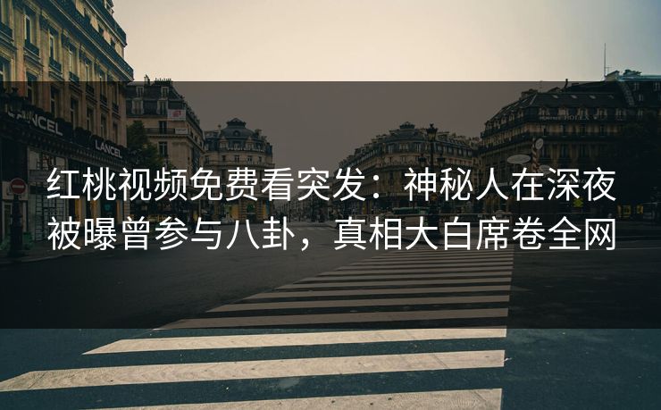 红桃视频免费看突发：神秘人在深夜被曝曾参与八卦，真相大白席卷全网