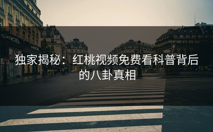 独家揭秘：红桃视频免费看科普背后的八卦真相