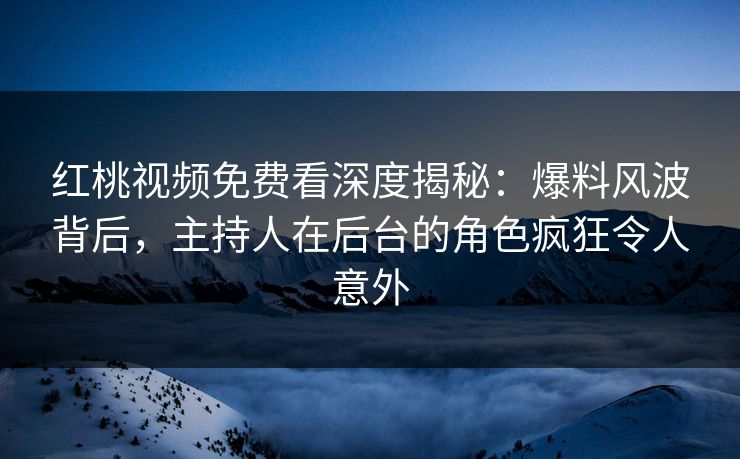 红桃视频免费看深度揭秘：爆料风波背后，主持人在后台的角色疯狂令人意外