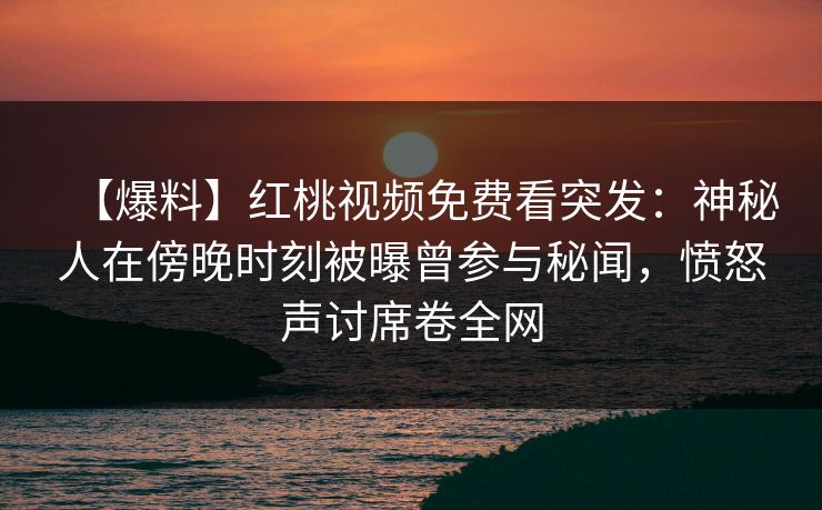 【爆料】红桃视频免费看突发：神秘人在傍晚时刻被曝曾参与秘闻，愤怒声讨席卷全网