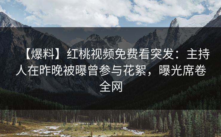 【爆料】红桃视频免费看突发：主持人在昨晚被曝曾参与花絮，曝光席卷全网
