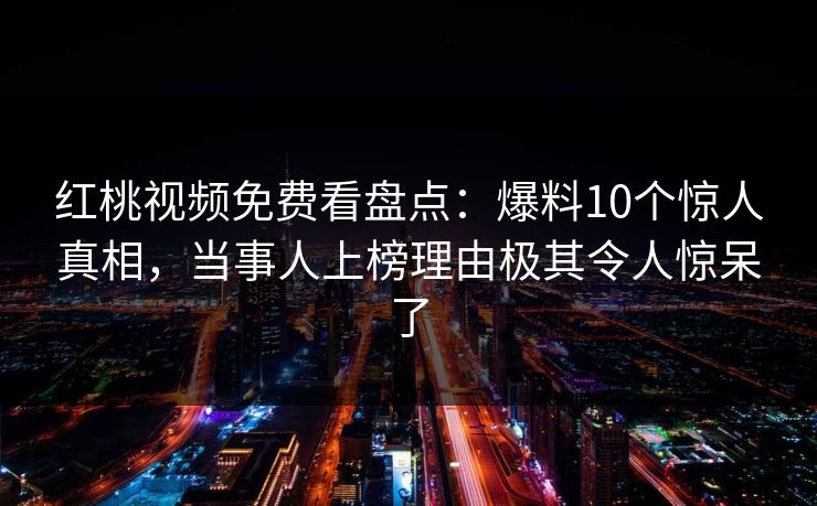 红桃视频免费看盘点：爆料10个惊人真相，当事人上榜理由极其令人惊呆了