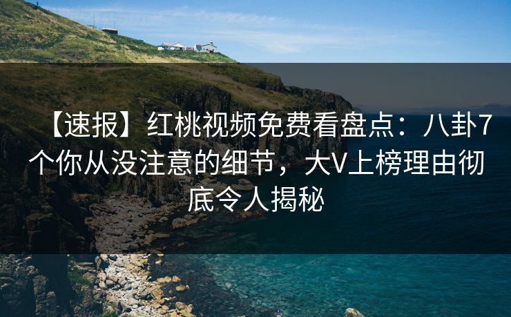 【速报】红桃视频免费看盘点:八卦7个你从没注意的细节,大V上榜理由彻底令人揭秘 【速报】红桃视频免费看盘点:八卦7个你从没注意的细节,大V上榜理由彻底令人揭秘