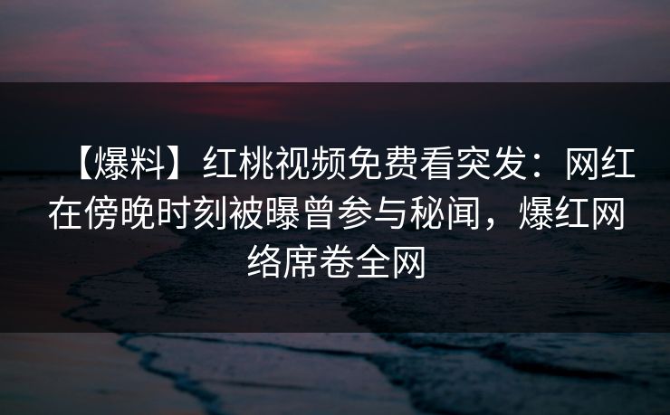 【爆料】红桃视频免费看突发：网红在傍晚时刻被曝曾参与秘闻，爆红网络席卷全网