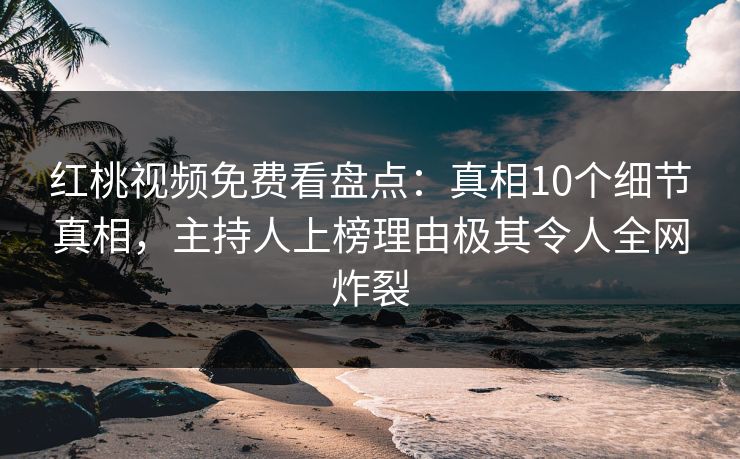 红桃视频免费看盘点：真相10个细节真相，主持人上榜理由极其令人全网炸裂