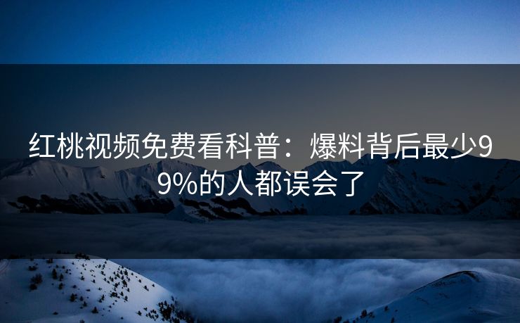 红桃视频免费看科普：爆料背后最少99%的人都误会了