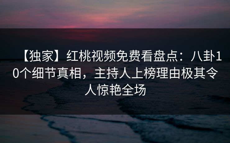 【独家】红桃视频免费看盘点：八卦10个细节真相，主持人上榜理由极其令人惊艳全场