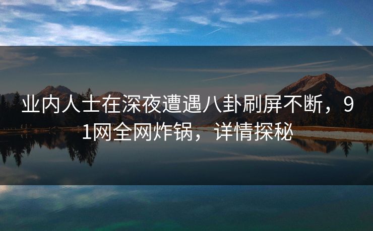 业内人士在深夜遭遇八卦刷屏不断，91网全网炸锅，详情探秘