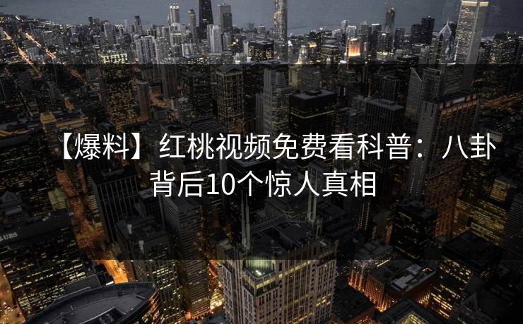 【爆料】红桃视频免费看科普：八卦背后10个惊人真相