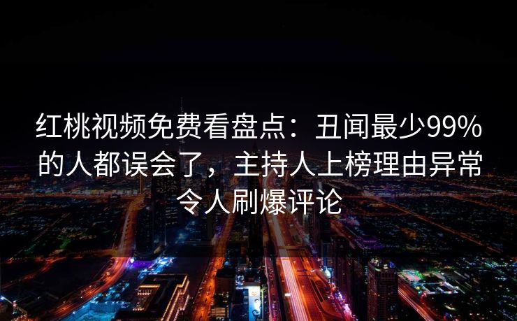 红桃视频免费看盘点：丑闻最少99%的人都误会了，主持人上榜理由异常令人刷爆评论