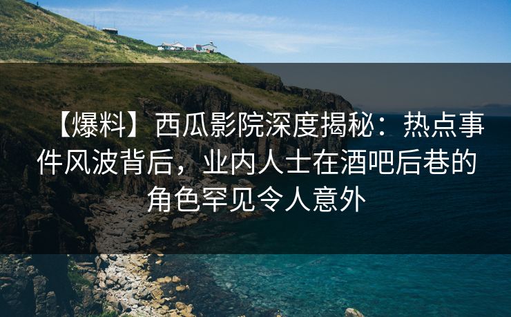【爆料】西瓜影院深度揭秘：热点事件风波背后，业内人士在酒吧后巷的角色罕见令人意外