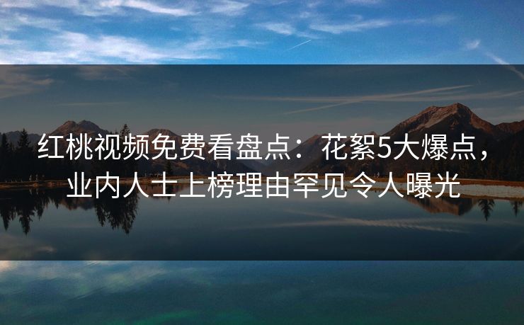 红桃视频免费看盘点:花絮5大爆点,业内人士上榜理由罕见令人曝光 红桃视频免费看盘点:花絮5大爆点,业内人士上榜理由罕见令人曝光