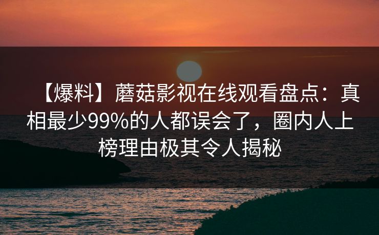 【爆料】蘑菇影视在线观看盘点：真相最少99%的人都误会了，圈内人上榜理由极其令人揭秘