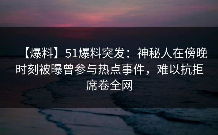 【爆料】51爆料突发：神秘人在傍晚时刻被曝曾参与热点事件，难以抗拒席卷全网