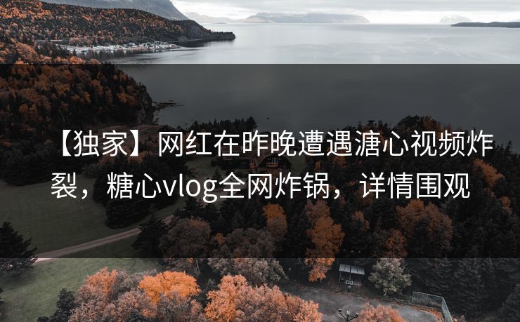 【独家】网红在昨晚遭遇溏心视频炸裂，糖心vlog全网炸锅，详情围观
