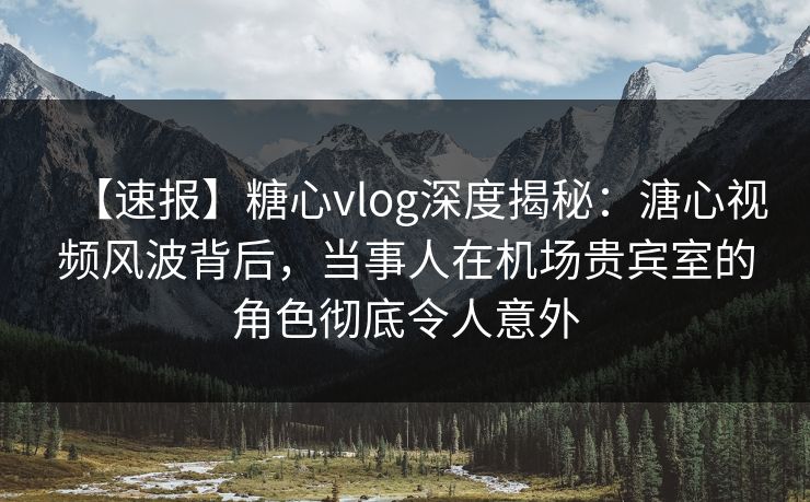 【速报】糖心vlog深度揭秘:溏心视频风波背后,当事人在机场贵宾室的角色彻底令人意外 【速报】糖心vlog深度揭秘:溏心视频风波背后,当事人在机场贵宾室的角色彻底令人意外