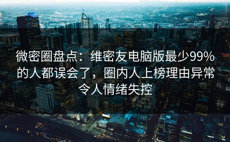 微密圈盘点：维密友电脑版最少99%的人都误会了，圈内人上榜理由异常令人情绪失控