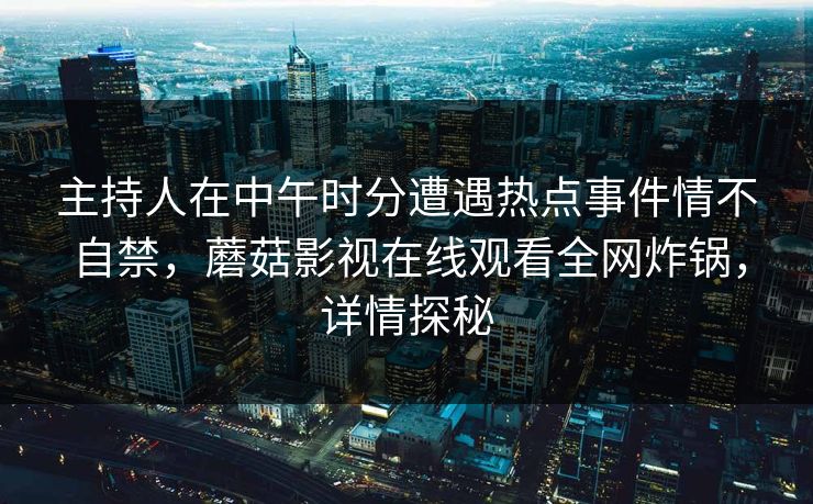 主持人在中午时分遭遇热点事件情不自禁，蘑菇影视在线观看全网炸锅，详情探秘