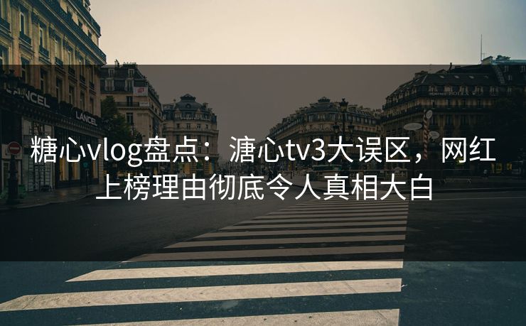 糖心vlog盘点：溏心tv3大误区，网红上榜理由彻底令人真相大白