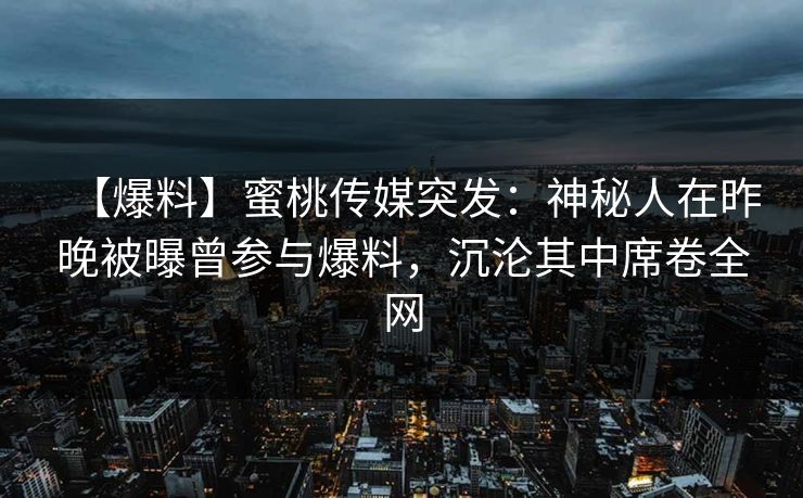 【爆料】蜜桃传媒突发：神秘人在昨晚被曝曾参与爆料，沉沦其中席卷全网