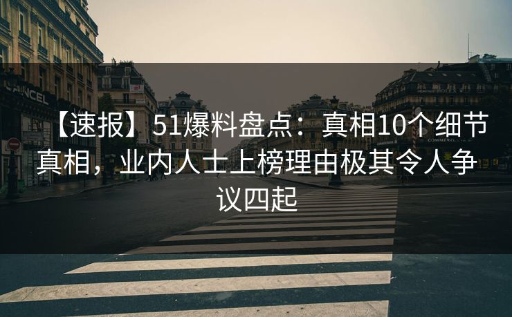 【速报】51爆料盘点:真相10个细节真相,业内人士上榜理由极其令人争议四起 【速报】51爆料盘点:真相10个细节真相,业内人士上榜理由极其令人争议四起