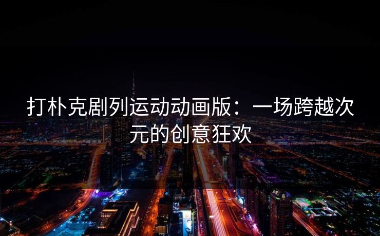 打朴克剧列运动动画版：一场跨越次元的创意狂欢