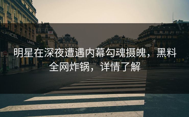 明星在深夜遭遇内幕勾魂摄魄，黑料全网炸锅，详情了解