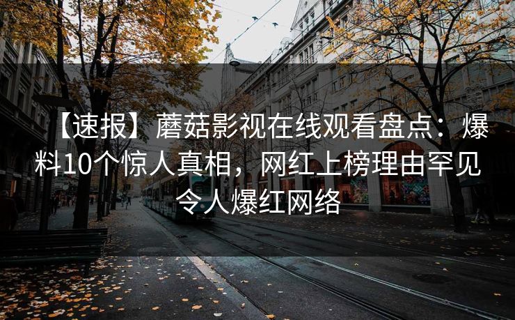 【速报】蘑菇影视在线观看盘点:爆料10个惊人真相,网红上榜理由罕见令人爆红网络 【速报】蘑菇影视在线观看盘点:爆料10个惊人真相,网红上榜理由罕见令人爆红网络