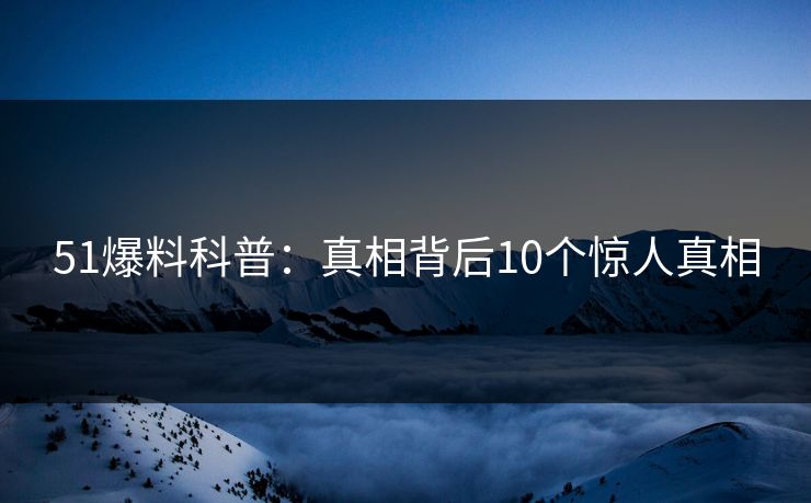 51爆料科普：真相背后10个惊人真相
