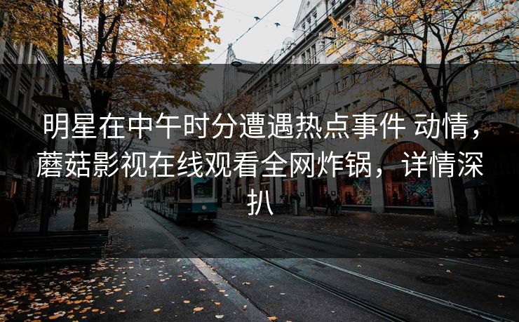 明星在中午时分遭遇热点事件 动情，蘑菇影视在线观看全网炸锅，详情深扒
