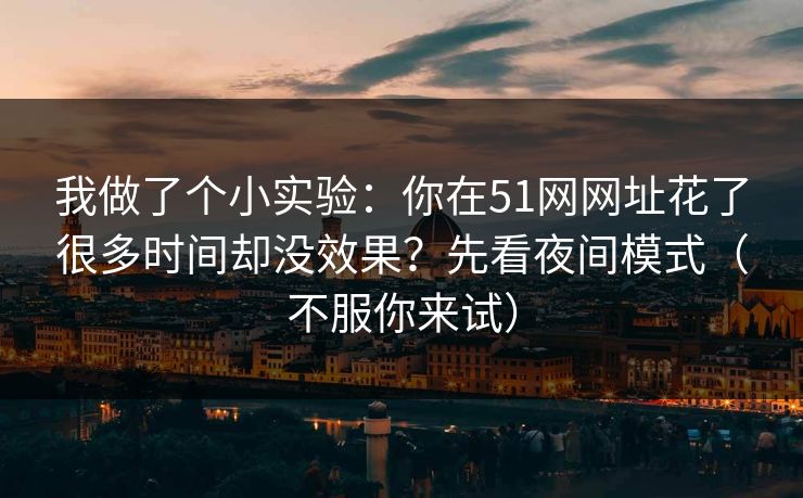 我做了个小实验：你在51网网址花了很多时间却没效果？先看夜间模式（不服你来试）