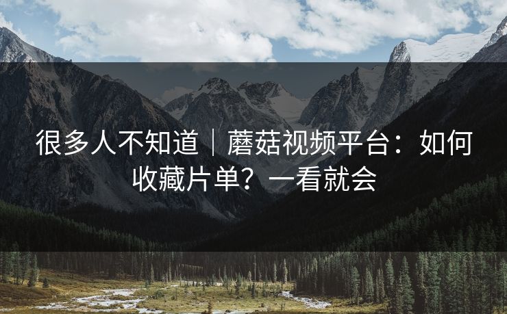 很多人不知道｜蘑菇视频平台：如何收藏片单？一看就会