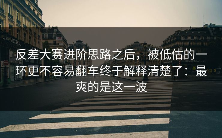 反差大赛进阶思路之后,被低估的一环更不容易翻车终于解释清楚了:最爽的是这一波 反差大赛进阶思路之后,被低估的一环更不容易翻车终于解释清楚了:最爽的是这一波